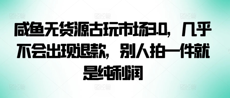 咸鱼无货源古玩市场3.0，几乎不会出现退款，别人拍一件就是纯利润-点格网络