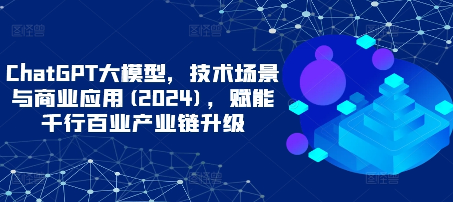 ChatGPT大模型，技术场景与商业应用(2024)，赋能千行百业产业链升级-点格网络