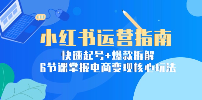 （15054期）小红书运营指南：快速起号+爆款拆解，6节课掌握电商变现核心玩法-点格网络