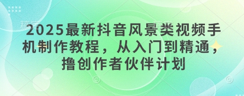 2025最新抖音风景类视频手机制作教程，从入门到精通，撸创作者伙伴计划-点格网络