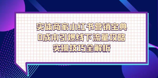 （14519期）实体商家小红书营销宝典，0成本引爆线下流量攻略，实操技巧全解析-点格网络