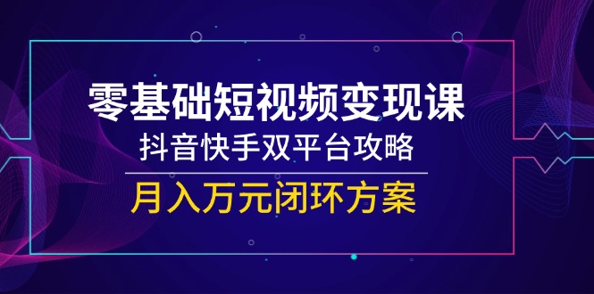 （14988期）零基础短视频变现课，抖音快手双平台攻略，月入万元闭环方案-点格网络