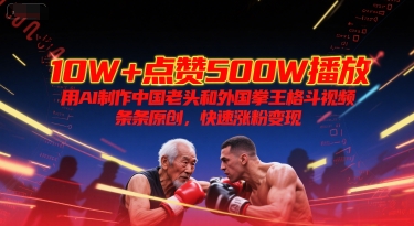 10W+点赞500W播放，用AI制作中国老头和外国拳王格斗视频，条条原创，快速涨粉变现-点格网络