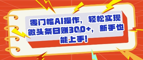 零门槛AI操作，轻松实现微头条日入3张+，新手也能上手!-点格网络