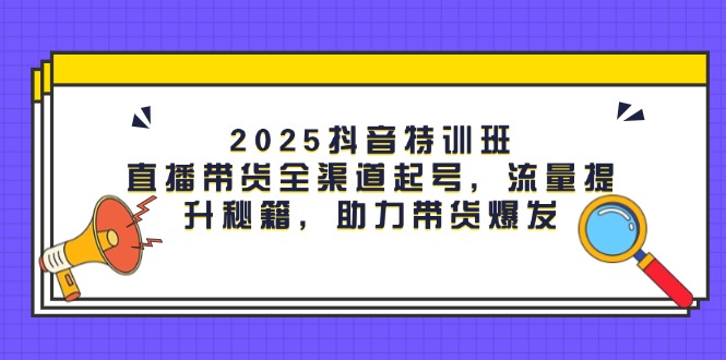 （14620期）2025抖音特训班：直播带货全渠道起号，流量提升秘籍，助力带货爆发-点格网络