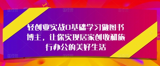 轻创业实战0基础学习做图书博主，让你实现居家创收和旅行办公的美好生活-点格网络