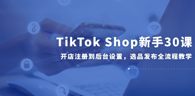 （14960期）TikTok Shop新手30课，开店注册到后台设置，选品发布全流程教学-点格网络