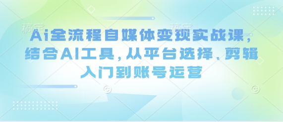 Ai全流程自媒体变现实战课，结合AI工具，从平台选择、剪辑入门到账号运营-点格网络