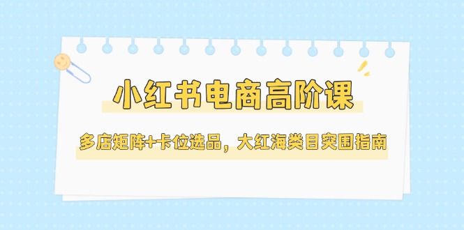 （14940期）小红书电商高阶课，多店矩阵+卡位选品，大红海类目突围指南（更新5月）-点格网络