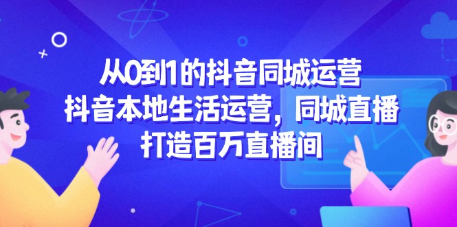 （14863期）从0到1的抖音同城运营，抖音本地生活运营，同城直播，打造百万直播间-点格网络