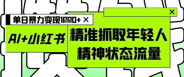 AI+小红书图文，精准抓取年轻人精神状态流量，单日暴力变现多张-点格网络