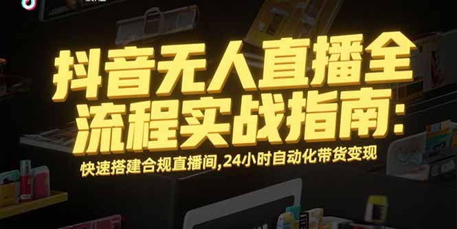 （15452期）抖音无人直播全流程实战指南：快速搭建合规直播间，24小时自动化带货变现-点格网络