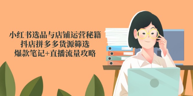 （14896期）小红书选品与店铺运营秘籍，抖店拼多多货源筛选，爆款笔记+直播流量攻略-点格网络