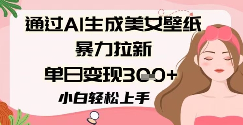 通过AI生成美女壁纸暴力拉新，单日变现3张+，小白轻松上手-点格网络
