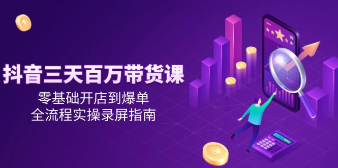 （14995期）抖音三天百万带货课，零基础开店到爆单，全流程实操录屏指南-点格网络