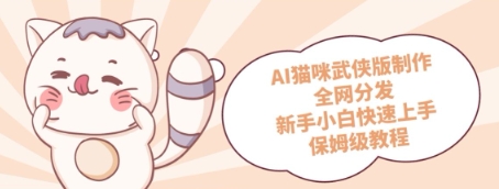 AI猫咪武侠版制作，全网分发，新手小白快速上手，保姆级教程-点格网络