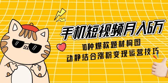 （14791期）手机短视频月入6万，10种爆款题材构图，动静结合涨粉变现运营技巧-点格网络