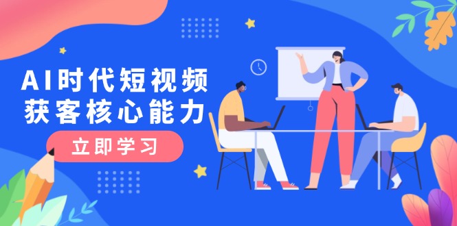 （15066期）AI时代短视频获客核心课程，三大必备技能解析，认知升级关键要点-点格网络