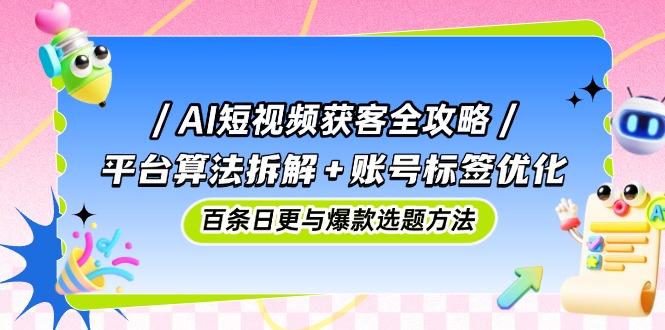 （14706期）AI短视频获客全攻略：平台算法拆解+账号标签优化，百条日更与爆款选题方法-点格网络