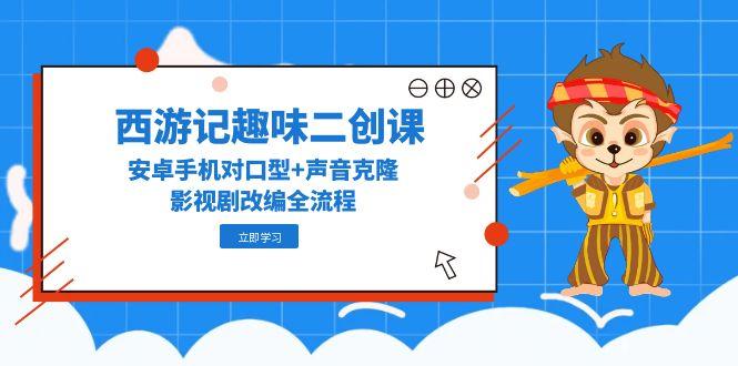 （14876期）西游记趣味二创课，安卓手机对口型+声音克隆，影视剧改编全流程-点格网络