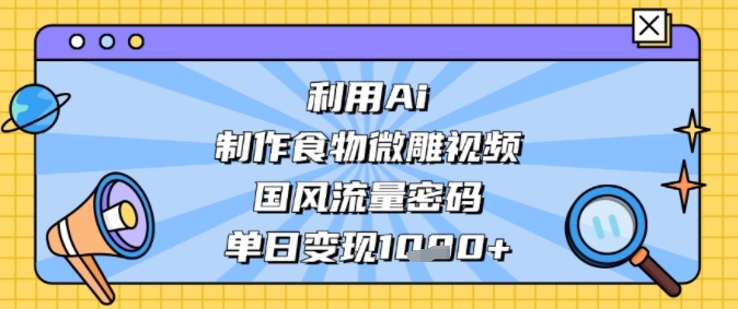 利用Ai制作食物微雕视频，国风流量密码，单日变现多张-点格网络