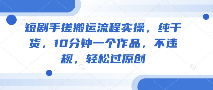 短剧手搓搬运流程实操，纯干货，10分钟一个作品，不违规，轻松过原创-点格网络