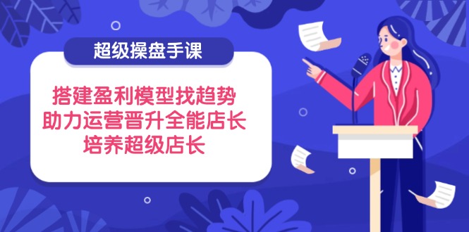 （14431期）超级操盘手课，搭建盈利模型找趋势，助力运营晋升全能店长，培养超级店长-点格网络