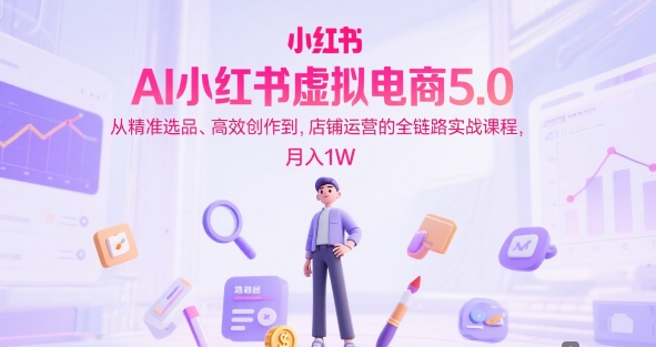 AI小红书虚拟电商5.0，从精准选品、高效创作到，店铺运营的全链路实战课程，月入1W-点格网络