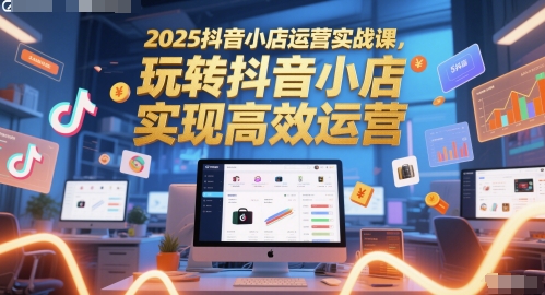 2025抖音小店运营实战课，玩转抖音小店，实现高效运营-点格网络
