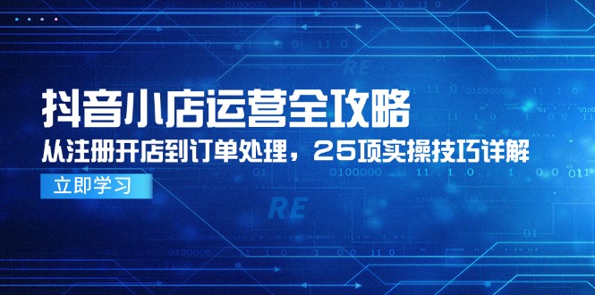 （14939期）抖音小店运营全攻略，从注册开店到订单处理，25项实操技巧详解-点格网络
