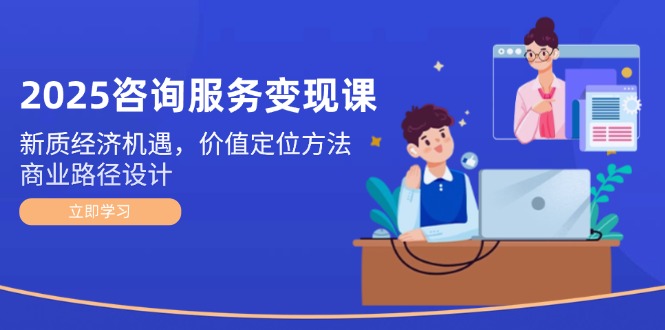 （14909期）2025咨询服务变现课：新质经济机遇，价值定位方法，商业路径设计-点格网络