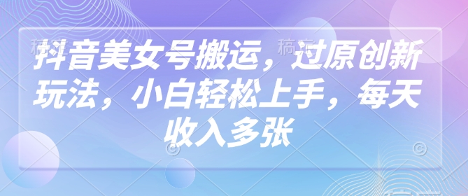 抖音美女号搬运，过原创新玩法，小白轻松上手，每天收入多张-点格网络