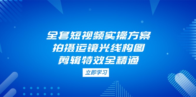 （14465期）全套短视频实操方案，拍摄运镜光线构图，剪辑特效全精通-点格网络