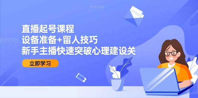 （15056期）直播起号课程：设备准备+留人技巧，新手主播快速突破心理建设关-点格网络