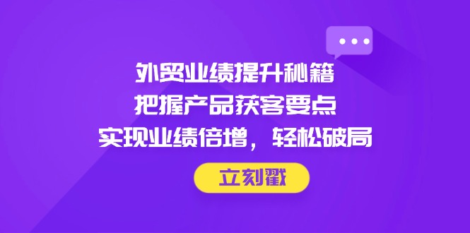 （14567期）外贸业绩提升秘籍，把握产品获客要点，实现业绩倍增，轻松破局-点格网络