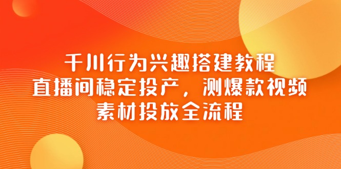 （14444期）千川行为兴趣搭建教程，直播间稳定投产，测爆款视频，素材投放全流程-点格网络