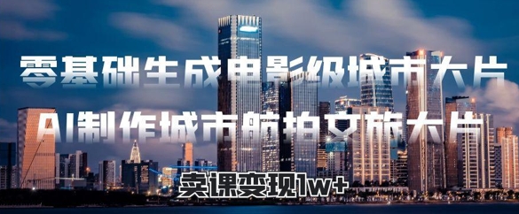 零基础生成电影级城市大片，AI制作城市航拍文旅大片，卖课变现1w+-点格网络