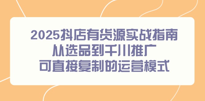 （14983期）2025抖店有货源实战指南，从选品到千川推广，可直接复制的运营模式-点格网络