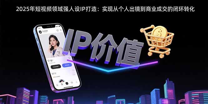 （15599期）2025年短视频领域人设IP打造：实现从个人出镜到商业成交的闭环转化-点格网络