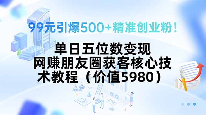 （15642期）99元引爆500+精准创业粉！单日五位数变现，网赚朋友圈获客核心技术教程...-点格网络