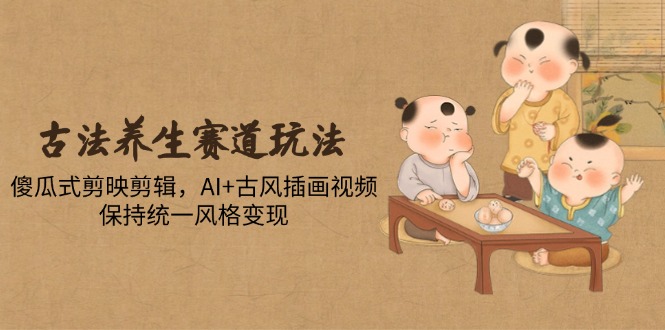 （14765期）古法养生赛道玩法，傻瓜式剪映剪辑，AI+古风插画视频，保持统一风格变现-点格网络
