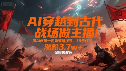 AI穿越到古代战场做主播！用AI做第一视角穿越视频，38条作品，涨粉3.7w+，保姆级教程-点格网络