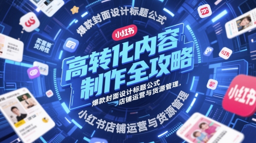 高转化内容制作全攻略，爆款封面设计标题公式，小红书店铺运营与货源管理-点格网络