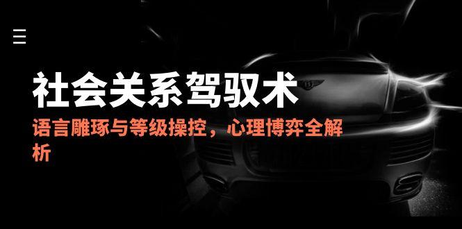 （14958期）2025社会关系驾驭术，语言雕琢与等级操控，心理博弈全解析-点格网络