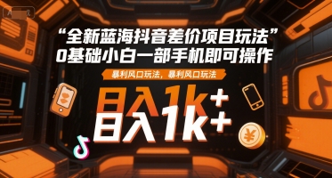 全新蓝海抖音差价项目玩法，0基础小白一部手机即可操作，暴利风口玩法，日入1k+【揭秘】-点格网络