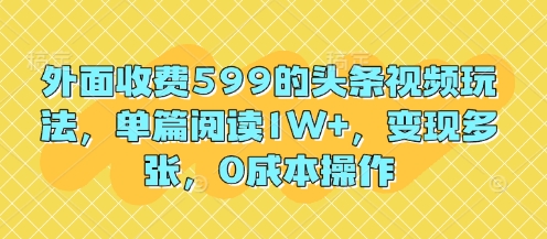 外面收费599的头条视频玩法，单篇阅读1W+，变现多张，0成本操作-点格网络