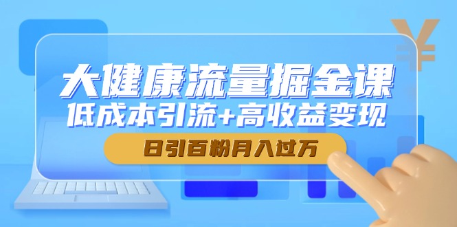 （14811期）大健康流量掘金课，低成本引流+高收益变现，日引百粉月入过万-点格网络