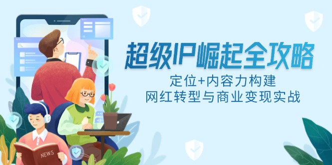 （14818期）超级IP崛起全攻略，定位+内容力构建，网红转型与商业变现实战-点格网络