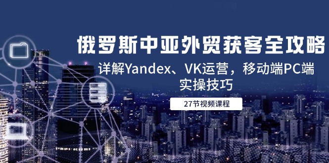 （14959期）俄罗斯中亚外贸获客全攻略，详解Yandex、VK运营，移动端PC端实操技巧-点格网络