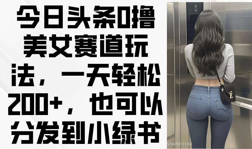 （14393期）今日头条0撸美女赛道玩法，一天轻松200+，也可以分发到小绿书-点格网络